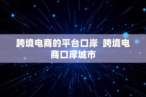 跨境电商的平台口岸  跨境电商口岸城市