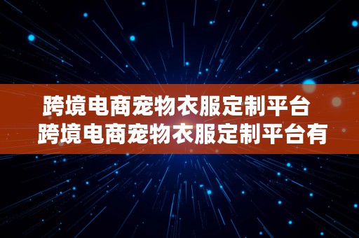 跨境电商宠物衣服定制平台  跨境电商宠物衣服定制平台有哪些