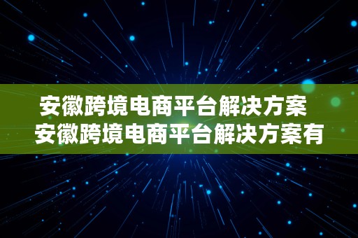 安徽跨境电商平台解决方案  安徽跨境电商平台解决方案有哪些