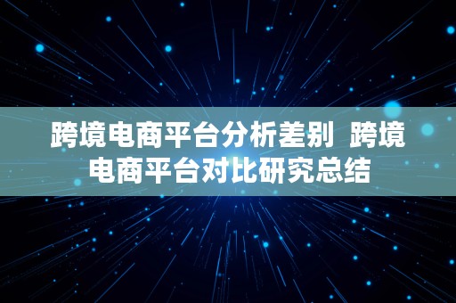 跨境电商平台分析差别  跨境电商平台对比研究总结