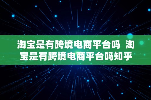 淘宝是有跨境电商平台吗  淘宝是有跨境电商平台吗知乎