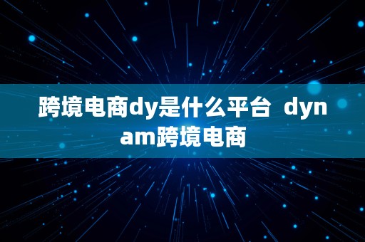 跨境电商dy是什么平台  dynam跨境电商