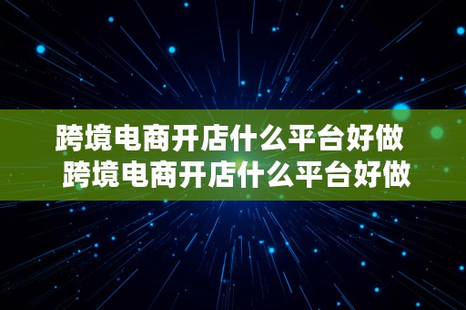 跨境电商开店什么平台好做  跨境电商开店什么平台好做呢