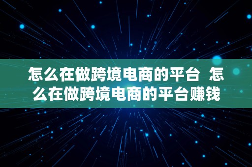 怎么在做跨境电商的平台  怎么在做跨境电商的平台赚钱