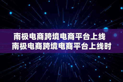 南极电商跨境电商平台上线  南极电商跨境电商平台上线时间