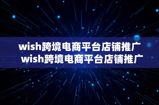 wish跨境电商平台店铺推广  wish跨境电商平台店铺推广怎么做