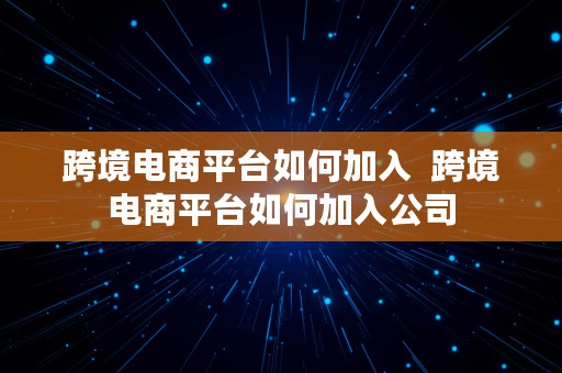 跨境电商平台如何加入  跨境电商平台如何加入公司