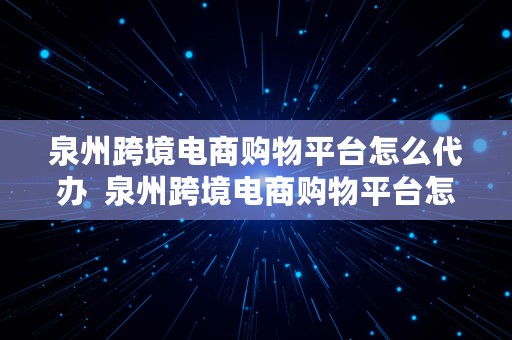 泉州跨境电商购物平台怎么代办  泉州跨境电商购物平台怎么代办营业执照