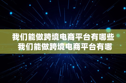 我们能做跨境电商平台有哪些  我们能做跨境电商平台有哪些呢