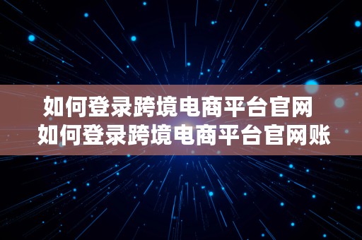 如何登录跨境电商平台官网  如何登录跨境电商平台官网账号