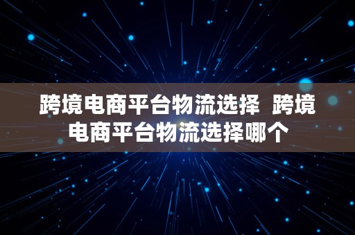 跨境电商平台物流选择  跨境电商平台物流选择哪个