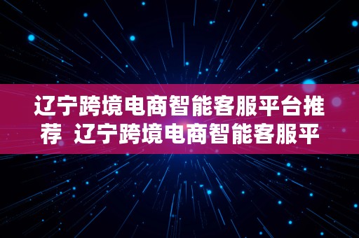 辽宁跨境电商智能客服平台推荐  辽宁跨境电商智能客服平台推荐电话