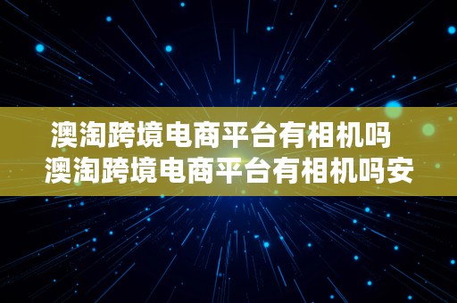 澳淘跨境电商平台有相机吗  澳淘跨境电商平台有相机吗安全吗