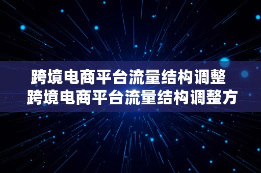 跨境电商平台流量结构调整  跨境电商平台流量结构调整方案