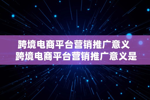 跨境电商平台营销推广意义  跨境电商平台营销推广意义是什么