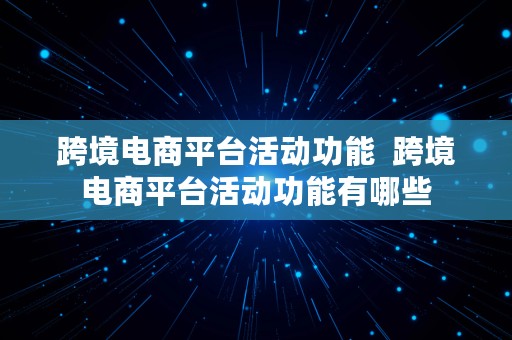 跨境电商平台活动功能  跨境电商平台活动功能有哪些