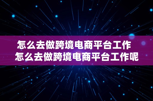 怎么去做跨境电商平台工作  怎么去做跨境电商平台工作呢