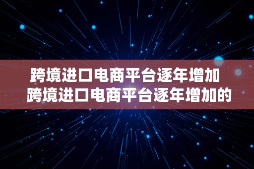 跨境进口电商平台逐年增加  跨境进口电商平台逐年增加的原因