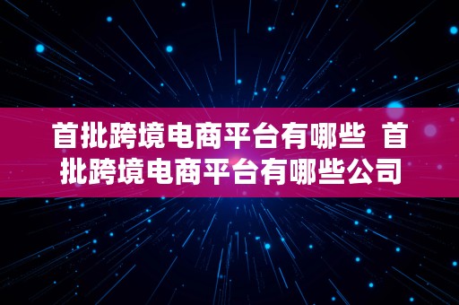 首批跨境电商平台有哪些  首批跨境电商平台有哪些公司