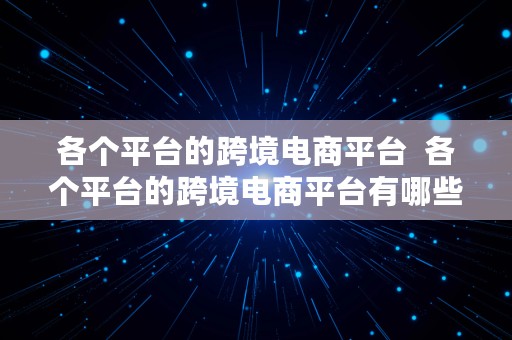 各个平台的跨境电商平台  各个平台的跨境电商平台有哪些