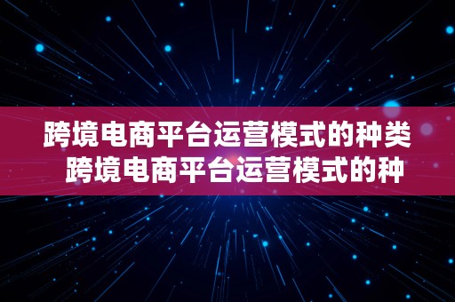 跨境电商平台运营模式的种类  跨境电商平台运营模式的种类有哪些