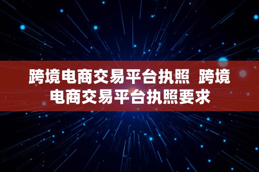 跨境电商交易平台执照  跨境电商交易平台执照要求