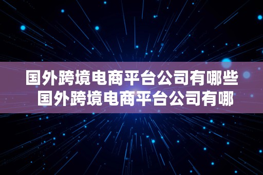 国外跨境电商平台公司有哪些  国外跨境电商平台公司有哪些公司