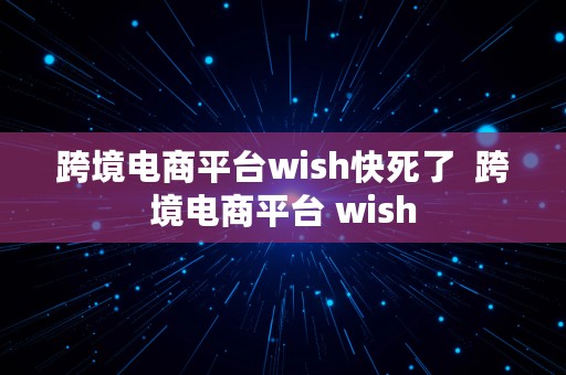 跨境电商平台wish快死了  跨境电商平台 wish