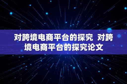 对跨境电商平台的探究  对跨境电商平台的探究论文