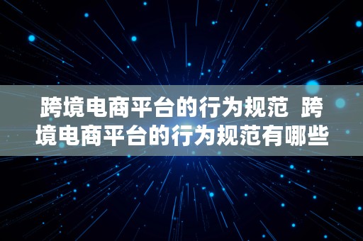 跨境电商平台的行为规范  跨境电商平台的行为规范有哪些