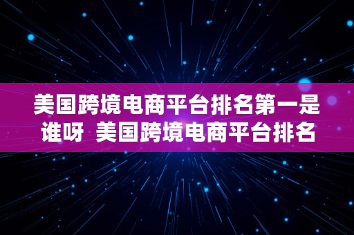 美国跨境电商平台排名第一是谁呀  美国跨境电商平台排名第一是谁呀知乎