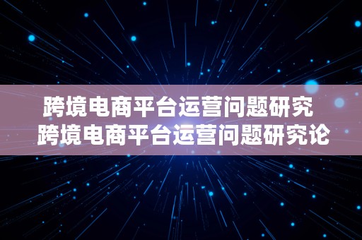 跨境电商平台运营问题研究  跨境电商平台运营问题研究论文