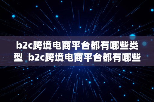 b2c跨境电商平台都有哪些类型  b2c跨境电商平台都有哪些类型的