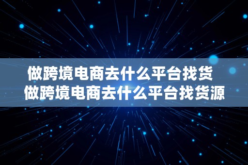 做跨境电商去什么平台找货  做跨境电商去什么平台找货源