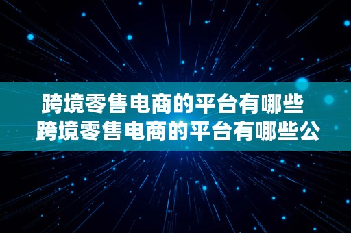 跨境零售电商的平台有哪些  跨境零售电商的平台有哪些公司