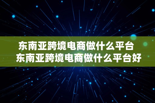 东南亚跨境电商做什么平台  东南亚跨境电商做什么平台好