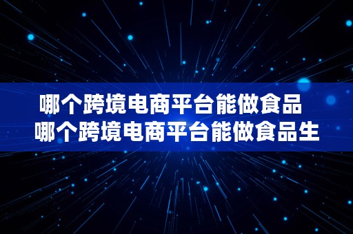 哪个跨境电商平台能做食品  哪个跨境电商平台能做食品生意