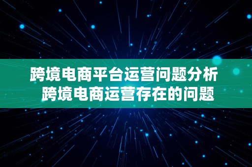 跨境电商平台运营问题分析  跨境电商运营存在的问题