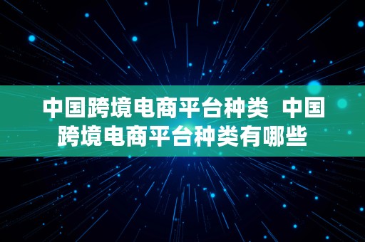 中国跨境电商平台种类  中国跨境电商平台种类有哪些