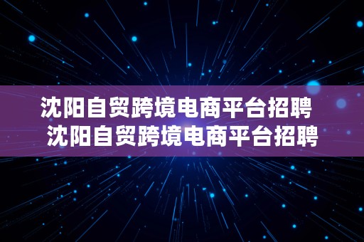 沈阳自贸跨境电商平台招聘  沈阳自贸跨境电商平台招聘