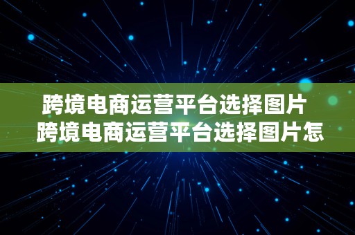 跨境电商运营平台选择图片  跨境电商运营平台选择图片怎么选