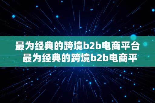 最为经典的跨境b2b电商平台  最为经典的跨境b2b电商平台是