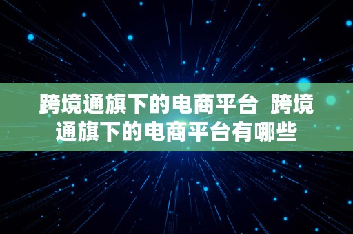 跨境通旗下的电商平台  跨境通旗下的电商平台有哪些