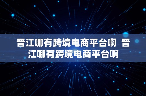 晋江哪有跨境电商平台啊  晋江哪有跨境电商平台啊