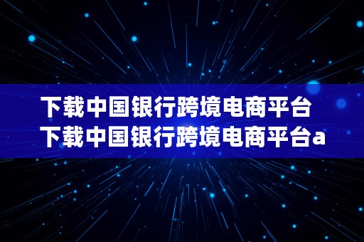 下载中国银行跨境电商平台  下载中国银行跨境电商平台app