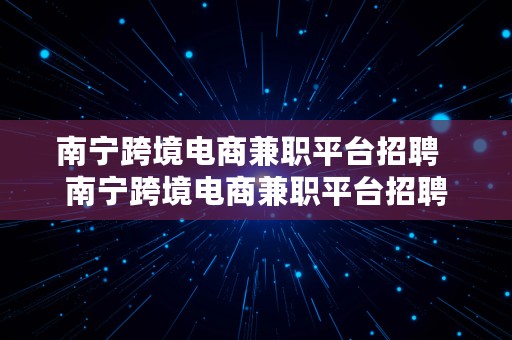 南宁跨境电商兼职平台招聘  南宁跨境电商兼职平台招聘