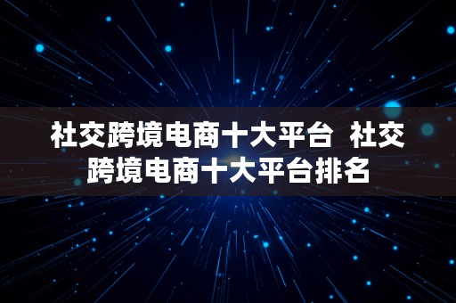 社交跨境电商十大平台  社交跨境电商十大平台排名