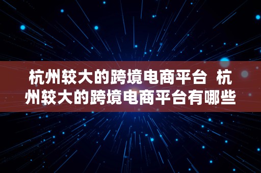 杭州较大的跨境电商平台  杭州较大的跨境电商平台有哪些