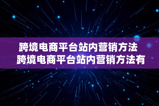 跨境电商平台站内营销方法  跨境电商平台站内营销方法有哪些