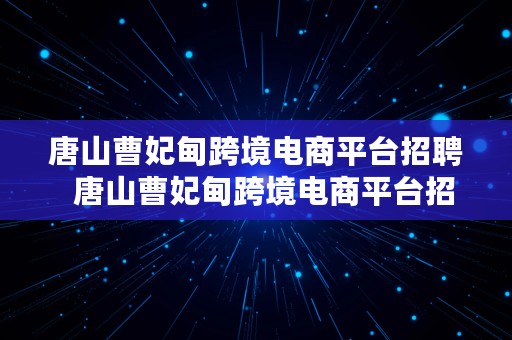 唐山曹妃甸跨境电商平台招聘  唐山曹妃甸跨境电商平台招聘电话